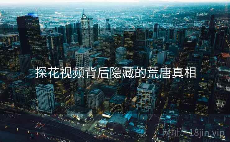 探花视频背后隐藏的荒唐真相