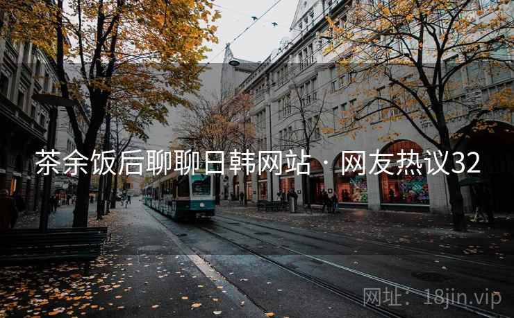 茶余饭后聊聊日韩网站 · 网友热议32