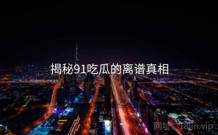 揭秘91吃瓜的离谱真相