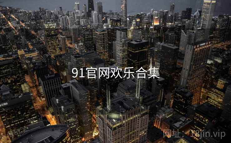 91官网欢乐合集 91官网欢乐合集