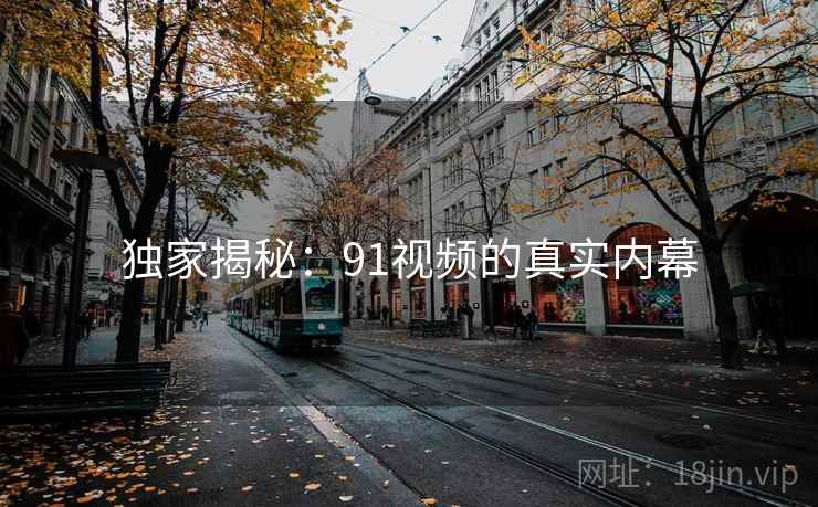 独家揭秘：91视频的真实内幕