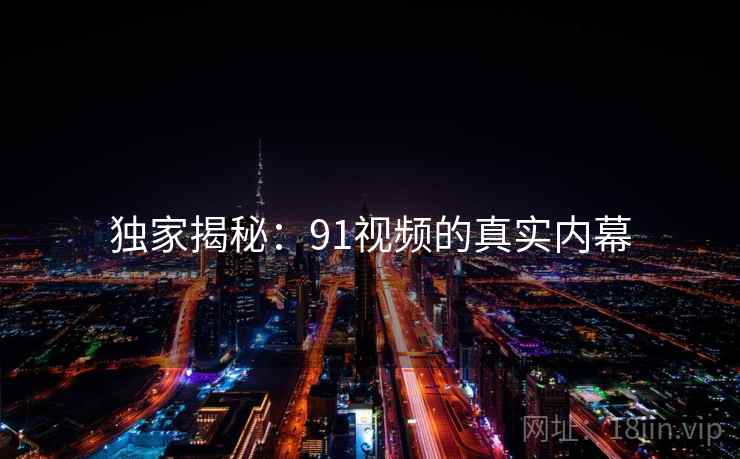 独家揭秘：91视频的真实内幕