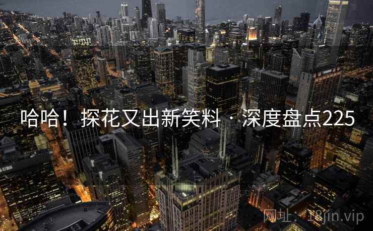 哈哈！探花又出新笑料 · 深度盘点225