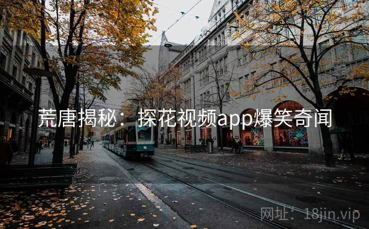 荒唐揭秘：探花视频app爆笑奇闻