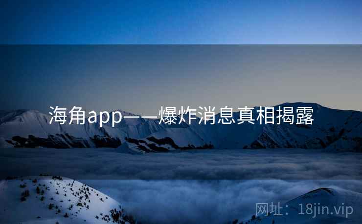 海角app——爆炸消息真相揭露