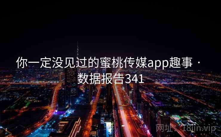 你一定没见过的蜜桃传媒app趣事 · 数据报告341