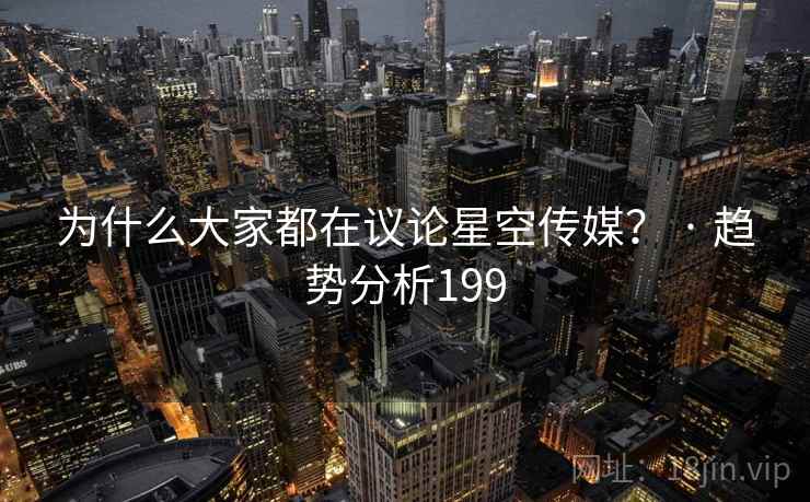 为什么大家都在议论星空传媒？ · 趋势分析199