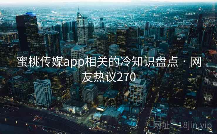 蜜桃传媒app相关的冷知识盘点 · 网友热议270