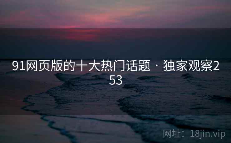 91网页版的十大热门话题 · 独家观察253