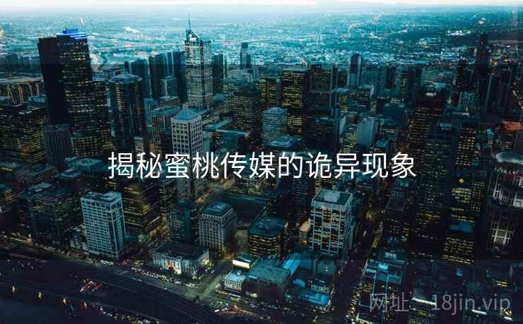 揭秘蜜桃传媒的诡异现象