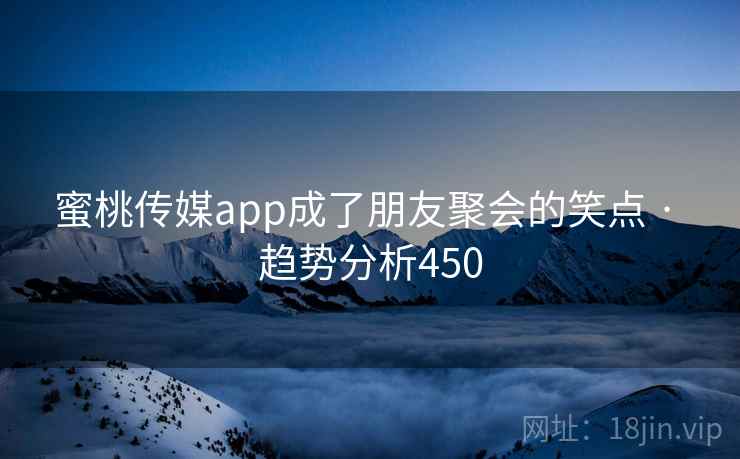 蜜桃传媒app成了朋友聚会的笑点 · 趋势分析450