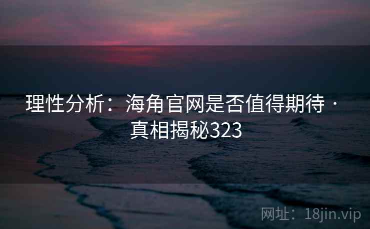 理性分析：海角官网是否值得期待 · 真相揭秘323