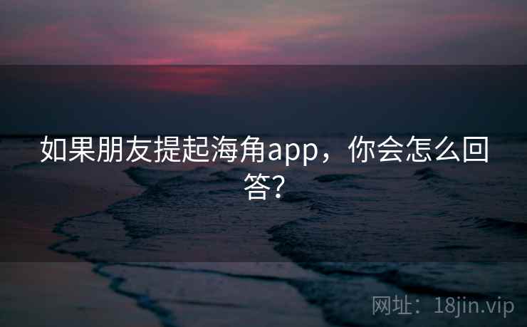如果朋友提起海角app，你会怎么回答？