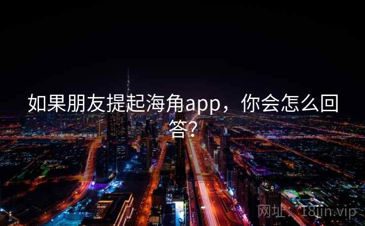 如果朋友提起海角app，你会怎么回答？