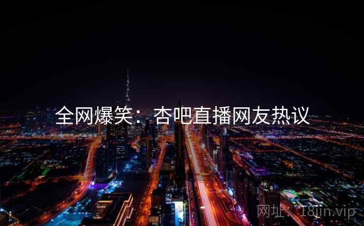 全网爆笑:杏吧直播网友热议 全网爆笑:杏吧直播网友热议