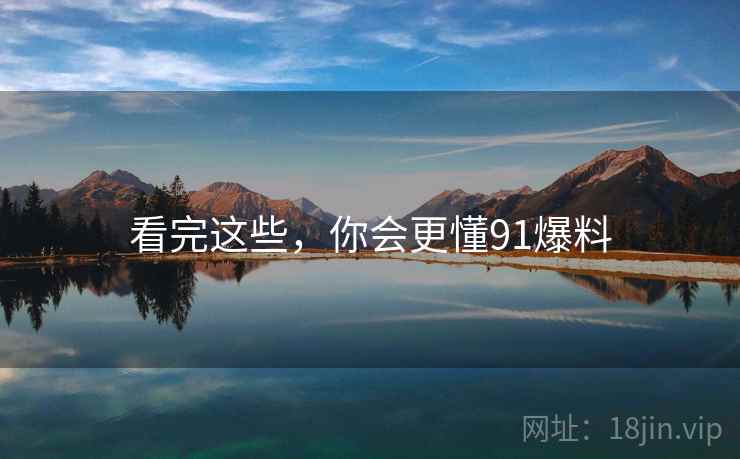 看完这些,你会更懂91爆料 看完这些,你会更懂91爆料
