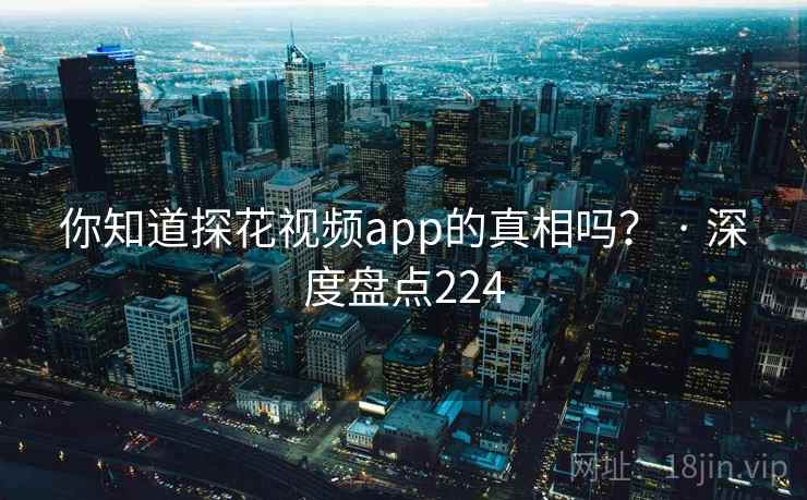你知道探花视频app的真相吗？ · 深度盘点224