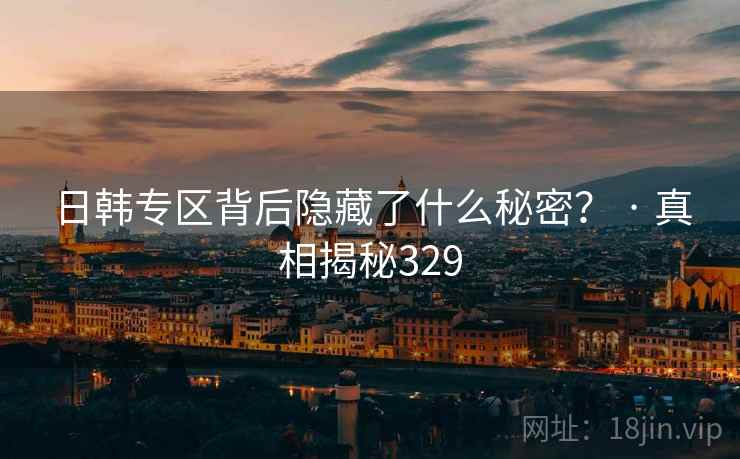 日韩专区背后隐藏了什么秘密？ · 真相揭秘329