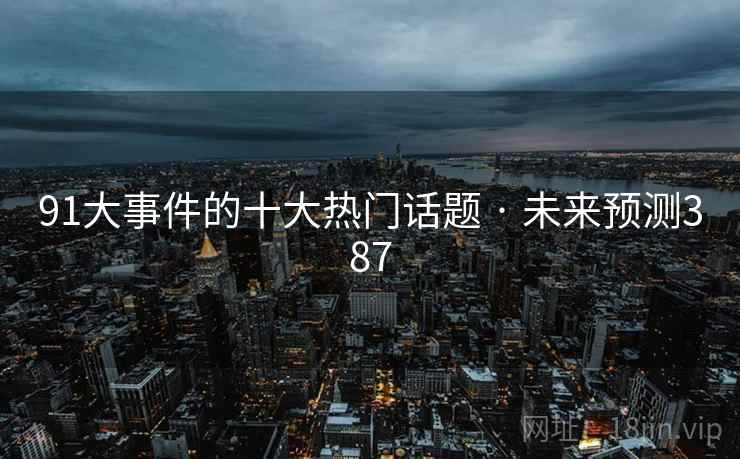 91大事件的十大热门话题 · 未来预测387