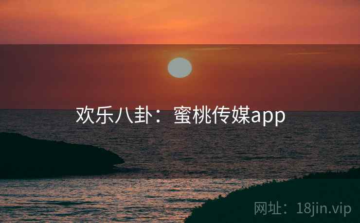 欢乐八卦:蜜桃传媒app 欢乐八卦:蜜桃传媒app