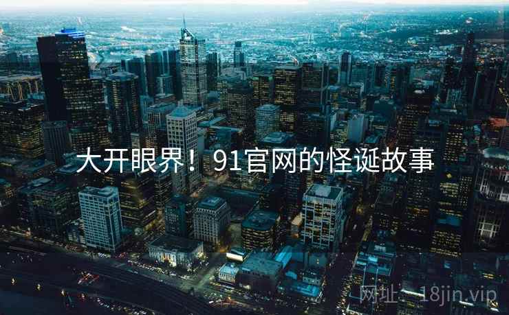 大开眼界！91官网的怪诞故事