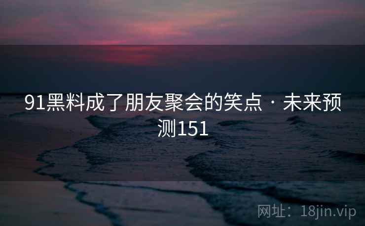 91黑料成了朋友聚会的笑点 · 未来预测151