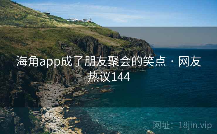 海角app成了朋友聚会的笑点 · 网友热议144