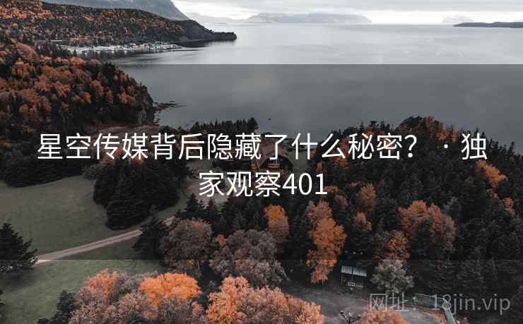 星空传媒背后隐藏了什么秘密? · 独家观察401 星空传媒背后隐藏了什么秘密? · 独家观察401