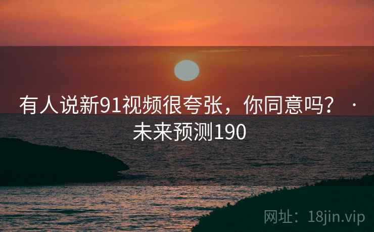 有人说新91视频很夸张，你同意吗？ · 未来预测190