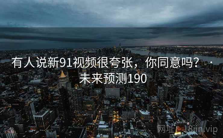 有人说新91视频很夸张，你同意吗？ · 未来预测190