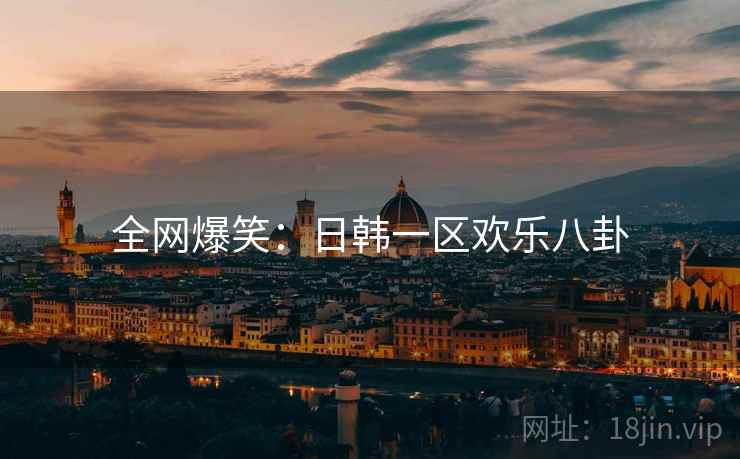 全网爆笑:日韩一区欢乐八卦 全网爆笑:日韩一区欢乐八卦