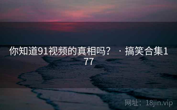 你知道91视频的真相吗？ · 搞笑合集177