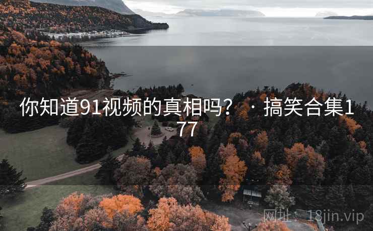 你知道91视频的真相吗？ · 搞笑合集177
